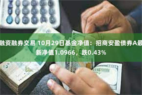 融资融券交易 10月29日基金净值：招商安盈债券A最新净值1.0966，跌0.43%