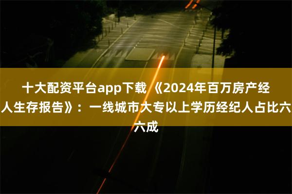 十大配资平台app下载 《2024年百万房产经纪人生存报告》：一线城市大专以上学历经纪人占比六成