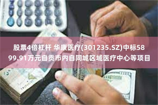 股票4倍杠杆 华康医疗(301235.SZ)中标5899.91万元自贡市内自同城区域医疗中心等项目