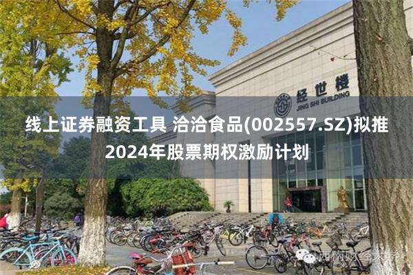 线上证券融资工具 洽洽食品(002557.SZ)拟推2024年股票期权激励计划