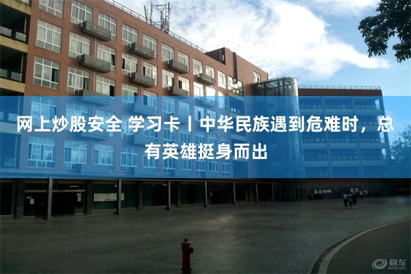 网上炒股安全 学习卡丨中华民族遇到危难时，总有英雄挺身而出