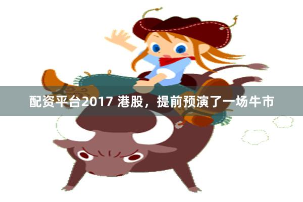 配资平台2017 港股，提前预演了一场牛市