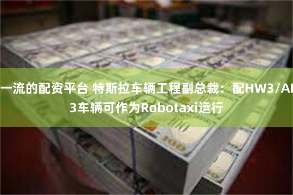 一流的配资平台 特斯拉车辆工程副总裁：配HW3/AI3车辆可作为Robotaxi运行