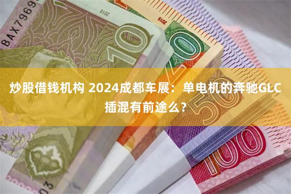 炒股借钱机构 2024成都车展：单电机的奔驰GLC插混有前途么？