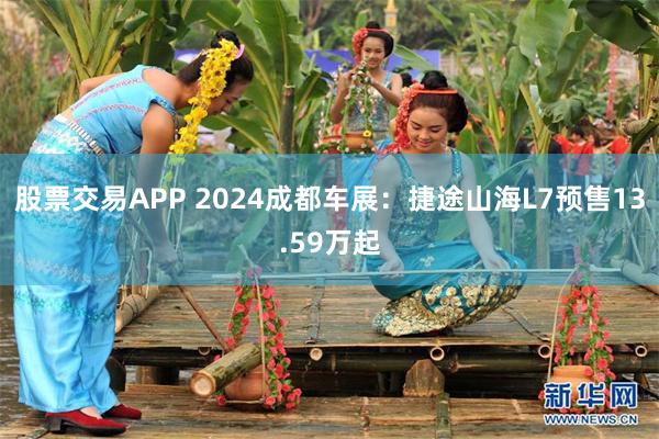 股票交易APP 2024成都车展：捷途山海L7预售13.59万起