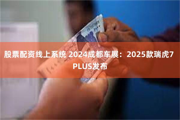 股票配资线上系统 2024成都车展：2025款瑞虎7 PLUS发布