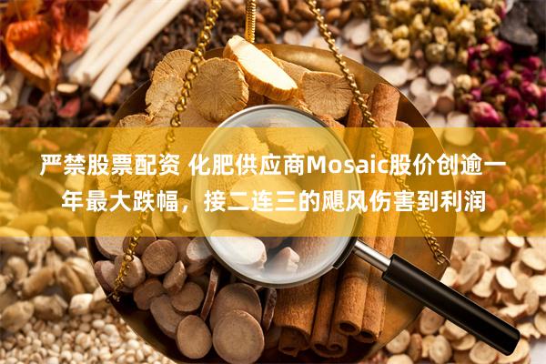 严禁股票配资 化肥供应商Mosaic股价创逾一年最大跌幅，接二连三的飓风伤害到利润