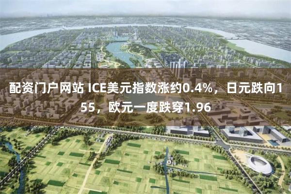 配资门户网站 ICE美元指数涨约0.4%，日元跌向155，欧元一度跌穿1.96