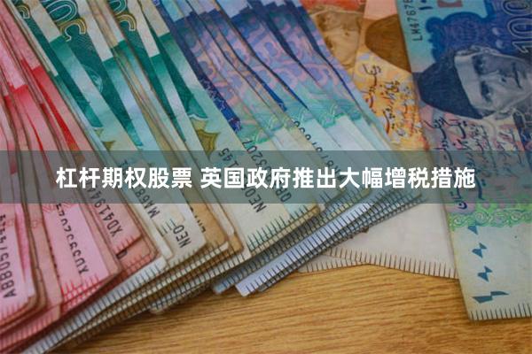 杠杆期权股票 英国政府推出大幅增税措施