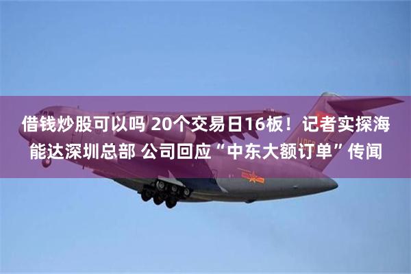 借钱炒股可以吗 20个交易日16板！记者实探海能达深圳总部 公司回应“中东大额订单”传闻