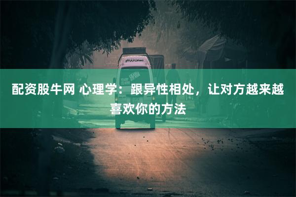 配资股牛网 心理学：跟异性相处，让对方越来越喜欢你的方法