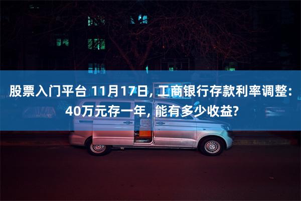 股票入门平台 11月17日, 工商银行存款利率调整: 40万元存一年, 能有多少收益?