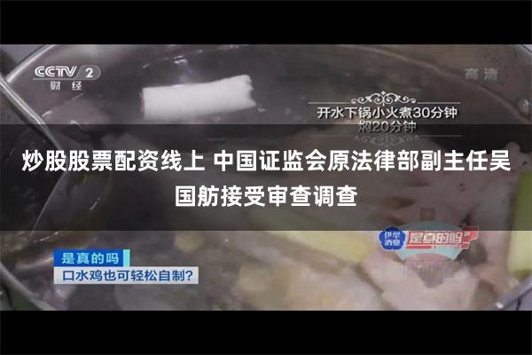 炒股股票配资线上 中国证监会原法律部副主任吴国舫接受审查调查