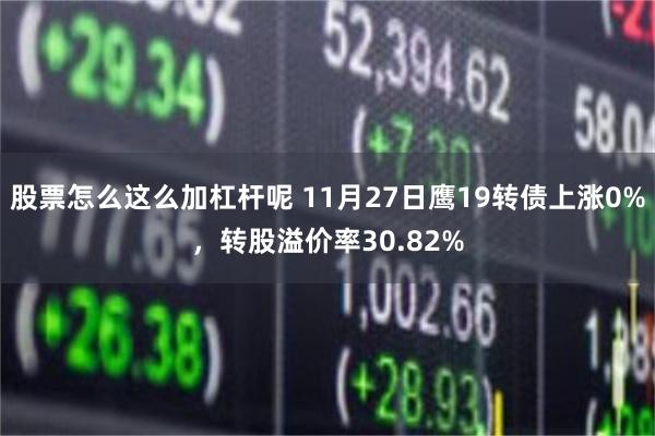 股票怎么这么加杠杆呢 11月27日鹰19转债上涨0%，转股溢价率30.82%