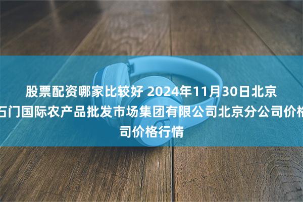 股票配资哪家比较好 2024年11月30日北京顺鑫石门国际农产品批发市场集团有限公司北京分公司价格行情