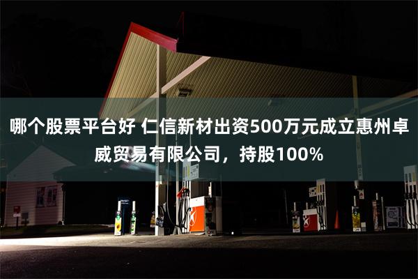 哪个股票平台好 仁信新材出资500万元成立惠州卓威贸易有限公司，持股100%