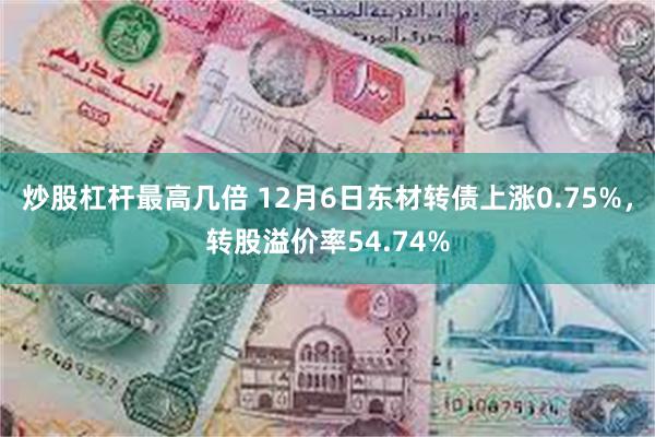 炒股杠杆最高几倍 12月6日东材转债上涨0.75%，转股溢价率54.74%