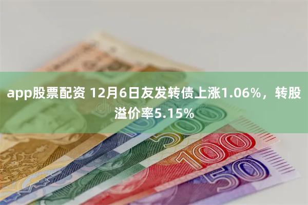 app股票配资 12月6日友发转债上涨1.06%，转股溢价率5.15%