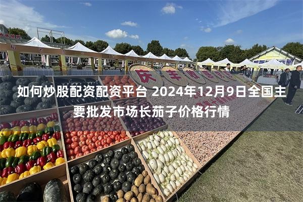 如何炒股配资配资平台 2024年12月9日全国主要批发市场长茄子价格行情