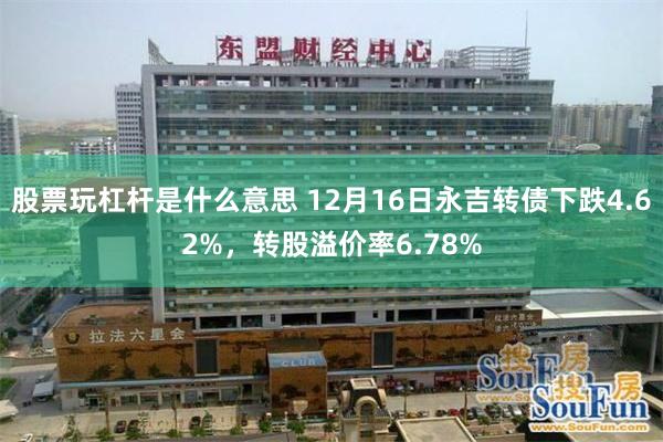 股票玩杠杆是什么意思 12月16日永吉转债下跌4.62%，转股溢价率6.78%