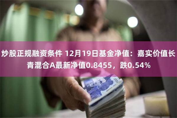 炒股正规融资条件 12月19日基金净值：嘉实价值长青混合A最新净值0.8455，跌0.54%