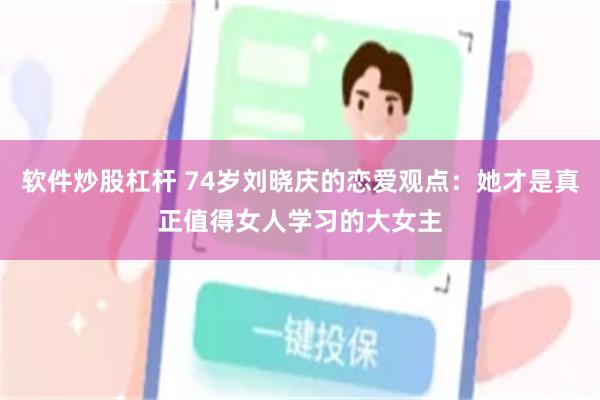 软件炒股杠杆 74岁刘晓庆的恋爱观点：她才是真正值得女人学习的大女主