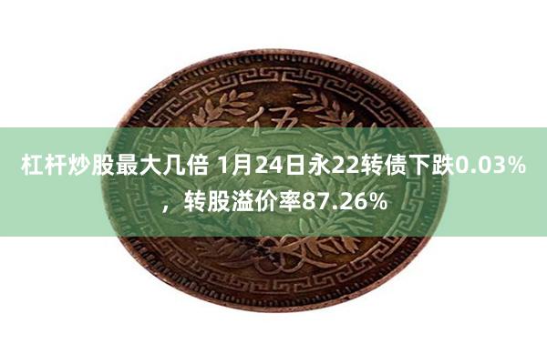 杠杆炒股最大几倍 1月24日永22转债下跌0.03%，转股溢价率87.26%