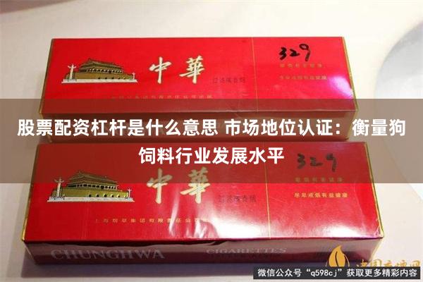 股票配资杠杆是什么意思 市场地位认证：衡量狗饲料行业发展水平