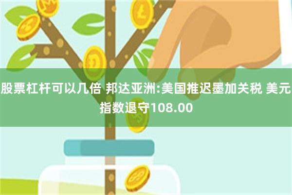 股票杠杆可以几倍 邦达亚洲:美国推迟墨加关税 美元指数退守108.00