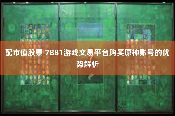 配市值股票 7881游戏交易平台购买原神账号的优势解析