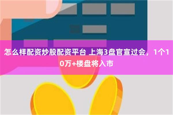 怎么样配资炒股配资平台 上海3盘官宣过会，1个10万+楼盘将入市