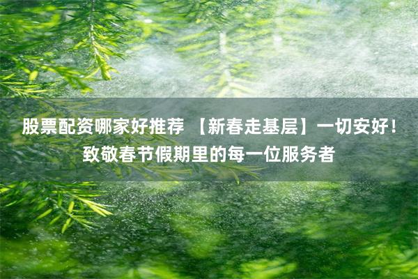 股票配资哪家好推荐 【新春走基层】一切安好！致敬春节假期里的每一位服务者