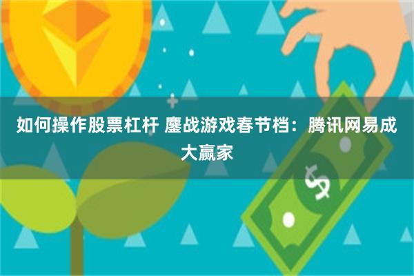 如何操作股票杠杆 鏖战游戏春节档：腾讯网易成大赢家