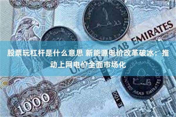 股票玩杠杆是什么意思 新能源电价改革破冰：推动上网电价全面市场化