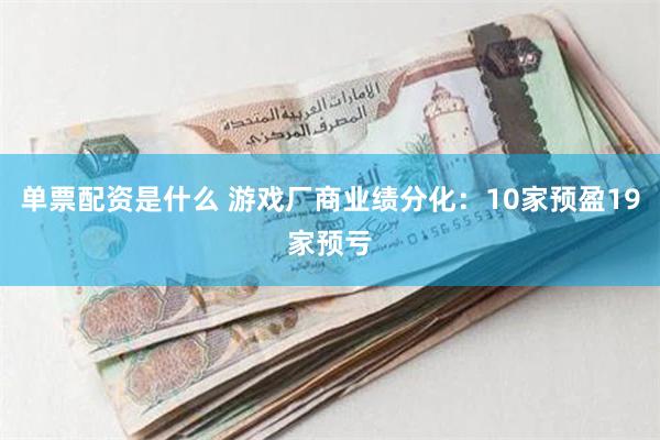 单票配资是什么 游戏厂商业绩分化：10家预盈19家预亏