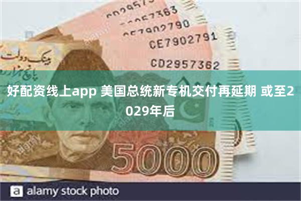 好配资线上app 美国总统新专机交付再延期 或至2029年后