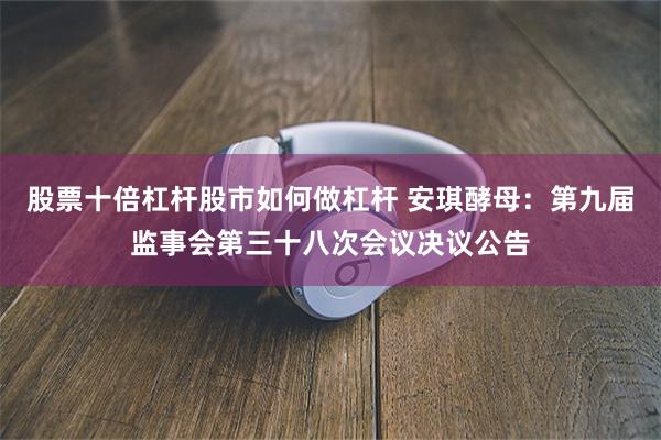 股票十倍杠杆股市如何做杠杆 安琪酵母：第九届监事会第三十八次会议决议公告