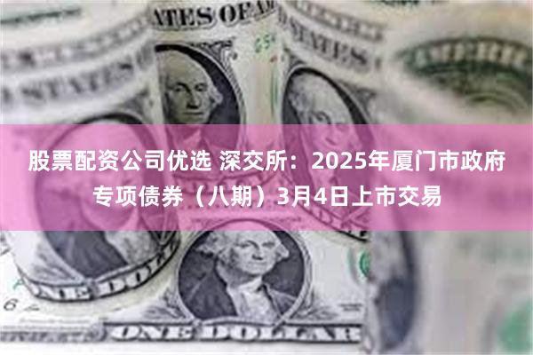 股票配资公司优选 深交所：2025年厦门市政府专项债券（八期）3月4日上市交易