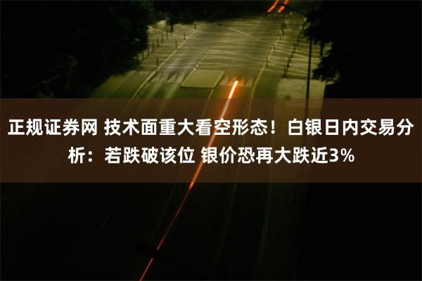 正规证券网 技术面重大看空形态！白银日内交易分析：若跌破该位 银价恐再大跌近3%